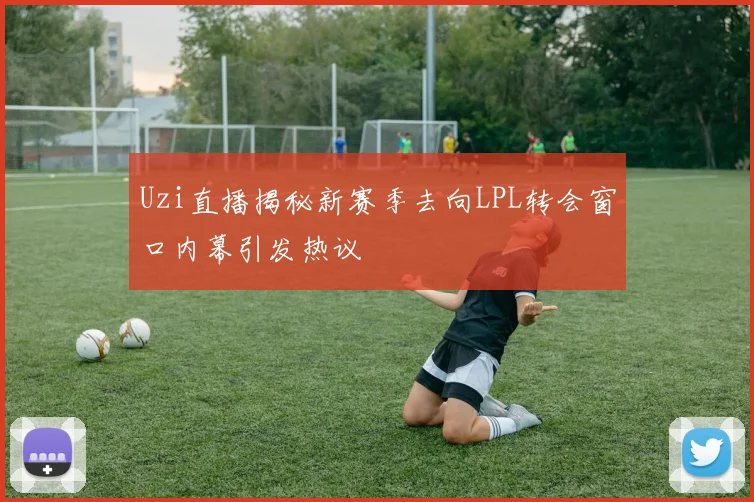 Uzi直播揭秘新赛季去向LPL转会窗口内幕引发热议