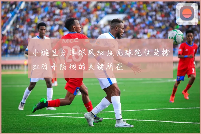 小豌豆分享球风秘诀无球跑位是撕扯对手防线的关键所在