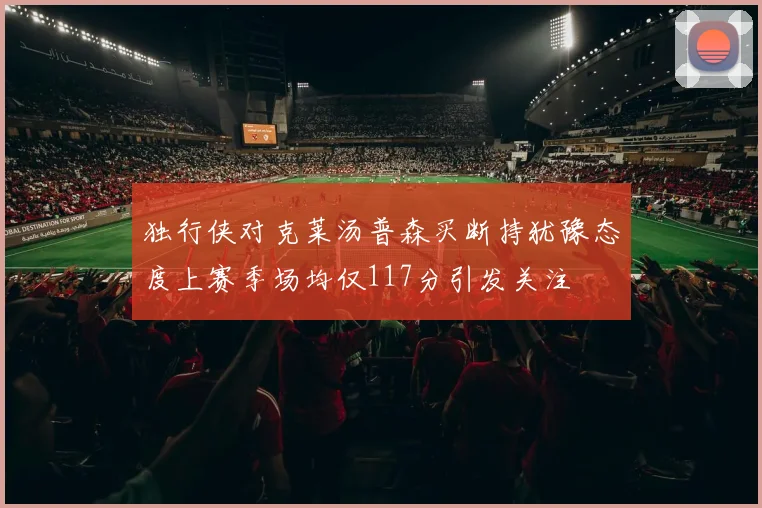 独行侠对克莱汤普森买断持犹豫态度上赛季场均仅117分引发关注