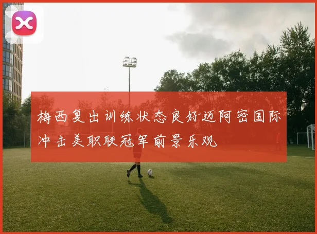 梅西复出训练状态良好迈阿密国际冲击美职联冠军前景乐观