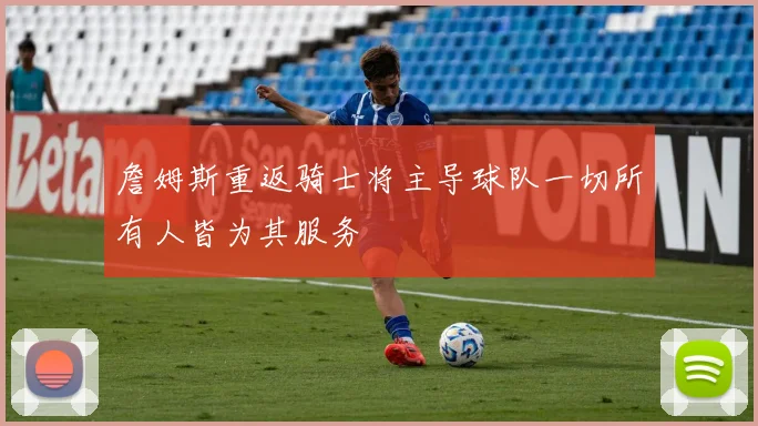 詹姆斯重返骑士将主导球队一切所有人皆为其服务